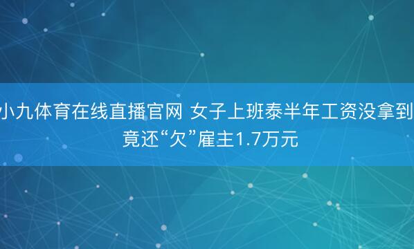 小九体育在线直播官网 女子上班泰半年工资没拿到， 竟还“欠”雇主1.7万元