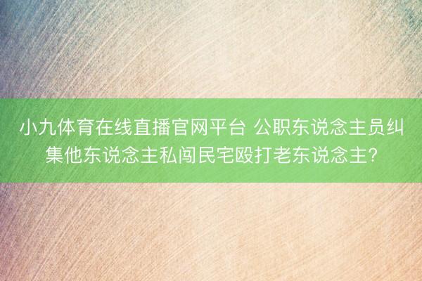 小九体育在线直播官网平台 公职东说念主员纠集他东说念主私闯民宅殴打老东说念主?