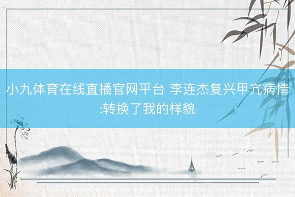 小九体育在线直播官网平台 李连杰复兴甲亢病情:转换了我的样貌