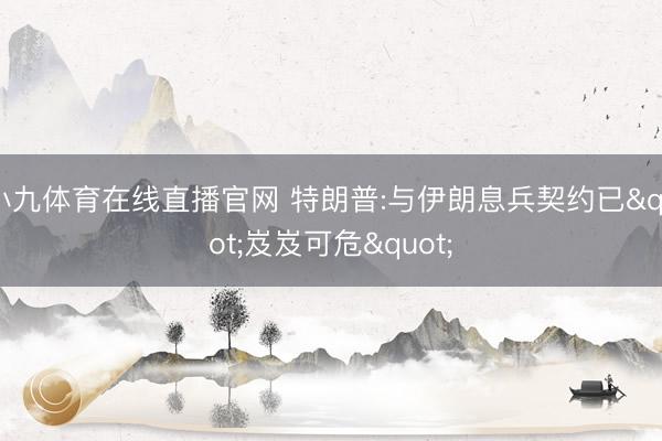 小九体育在线直播官网 特朗普:与伊朗息兵契约已"岌岌可危"