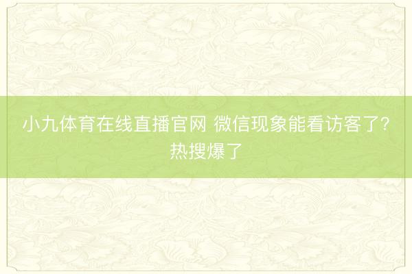 小九体育在线直播官网 微信现象能看访客了？热搜爆了