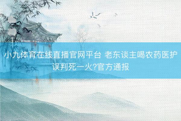 小九体育在线直播官网平台 老东谈主喝农药医护误判死一火?官方通报