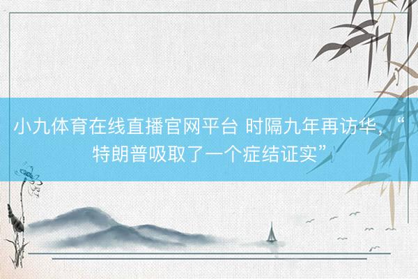小九体育在线直播官网平台 时隔九年再访华,“特朗普吸取了一个症结证实”