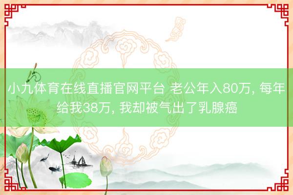 小九体育在线直播官网平台 老公年入80万， 每年给我38万， 我却被气出了乳腺癌