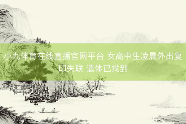 小九体育在线直播官网平台 女高中生凌晨外出复印失联 遗体已找到