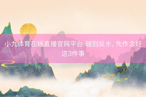 小九体育在线直播官网平台 碰到反水， 先作念好这3件事