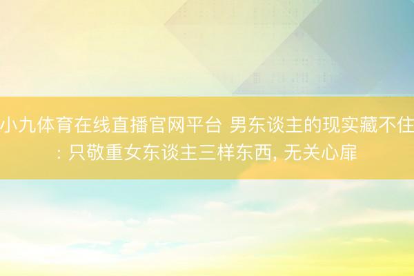 小九体育在线直播官网平台 男东谈主的现实藏不住: 只敬重女东谈主三样东西， 无关心扉