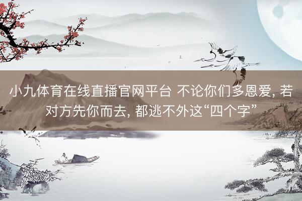 小九体育在线直播官网平台 不论你们多恩爱， 若对方先你而去， 都逃不外这“四个字”