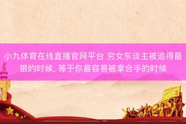 小九体育在线直播官网平台 穷女东谈主被追得最狠的时候， 等于你最容易被拿合手的时候