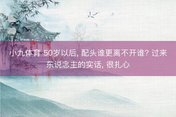 小九体育 50岁以后， 配头谁更离不开谁? 过来东说念主的实话， 很扎心