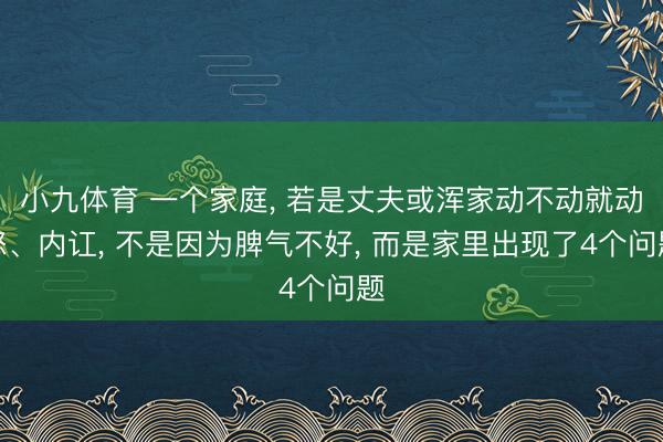 小九体育 一个家庭， 若是丈夫或浑家动不动就动怒、内讧， 不是因为脾气不好， 而是家里出现了4个问题