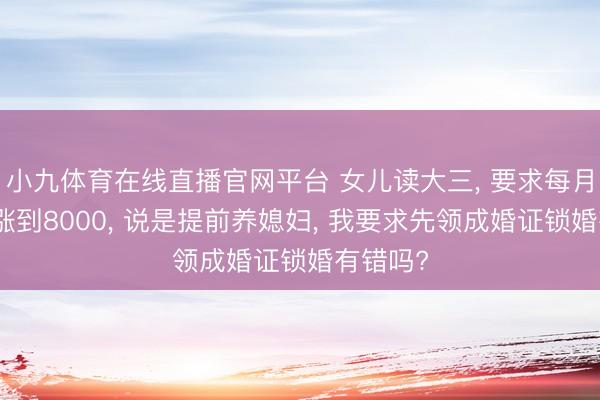 小九体育在线直播官网平台 女儿读大三， 要求每月活命费涨到8000， 说是提前养媳妇， 我要求先领成婚证锁婚有错吗?