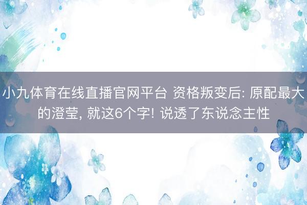 小九体育在线直播官网平台 资格叛变后: 原配最大的澄莹， 就这6个字! 说透了东说念主性