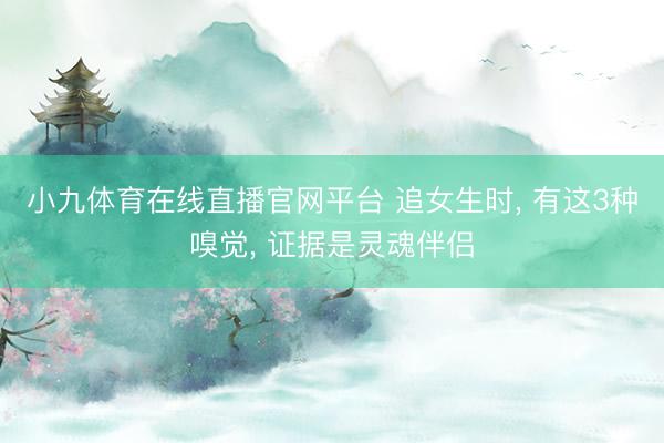 小九体育在线直播官网平台 追女生时， 有这3种嗅觉， 证据是灵魂伴侣