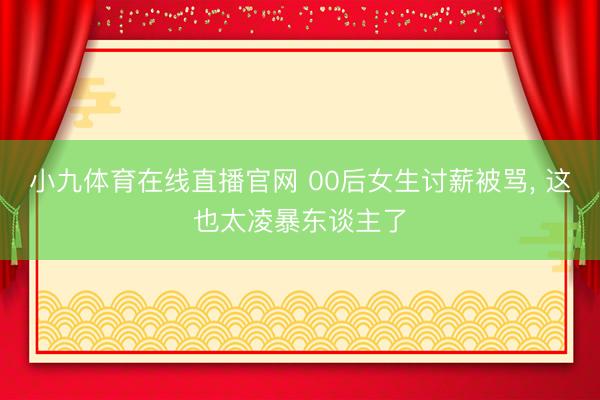 小九体育在线直播官网 00后女生讨薪被骂， 这也太凌暴东谈主了