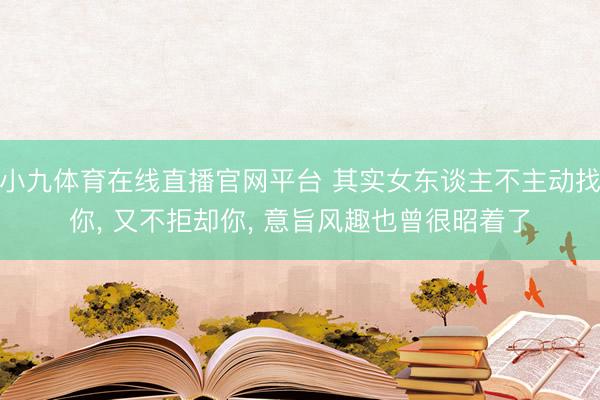 小九体育在线直播官网平台 其实女东谈主不主动找你， 又不拒却你， 意旨风趣也曾很昭着了