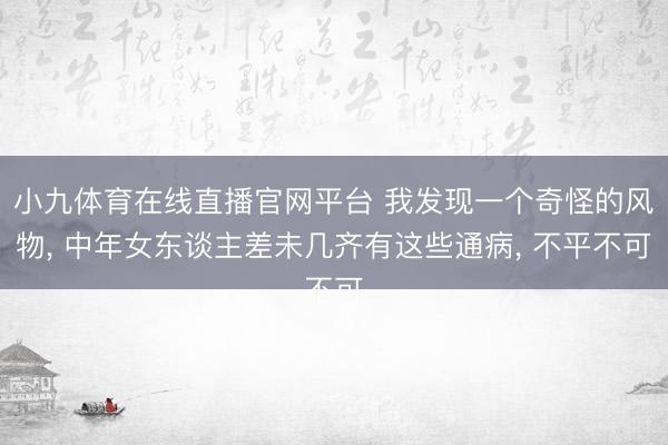 小九体育在线直播官网平台 我发现一个奇怪的风物， 中年女东谈主差未几齐有这些通病， 不平不可