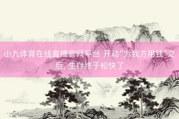 小九体育在线直播官网平台 开动“为我方用钱”之后， 生存终于松快了