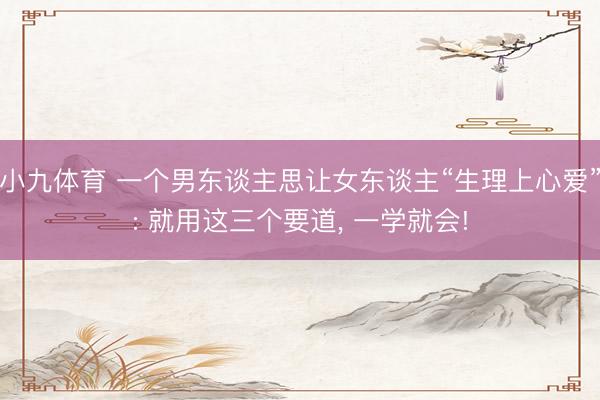 小九体育 一个男东谈主思让女东谈主“生理上心爱”: 就用这三个要道， 一学就会!