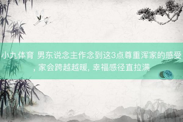 小九体育 男东说念主作念到这3点尊重浑家的感受， 家会跨越越暖， 幸福感径直拉满