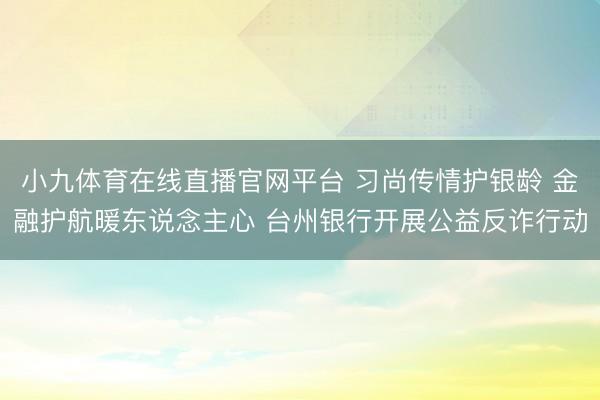 小九体育在线直播官网平台 习尚传情护银龄 金融护航暖东说念主心 台州银行开展公益反诈行动