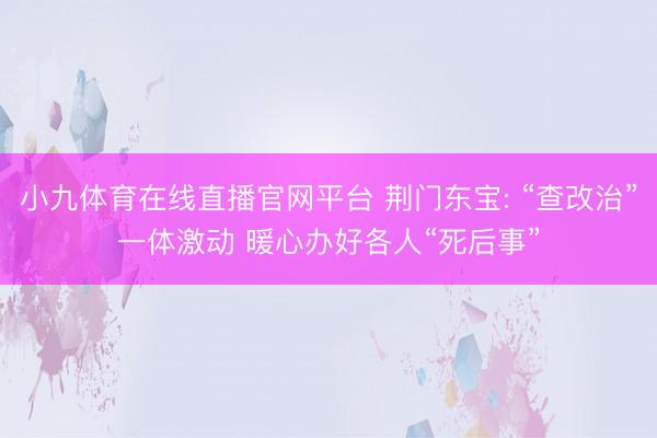 小九体育在线直播官网平台 荆门东宝: “查改治”一体激动 暖心办好各人“死后事”