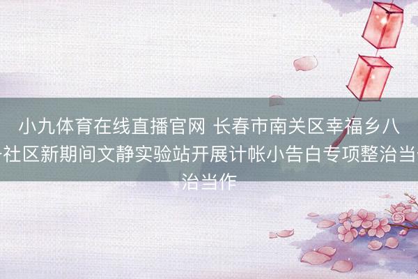 小九体育在线直播官网 长春市南关区幸福乡八一社区新期间文静实验站开展计帐小告白专项整治当作