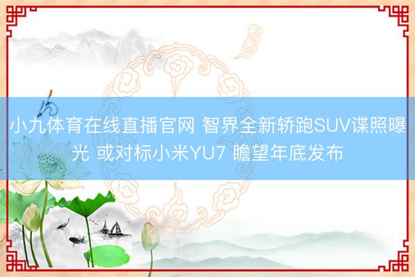 小九体育在线直播官网 智界全新轿跑SUV谍照曝光 或对标小米YU7 瞻望年底发布