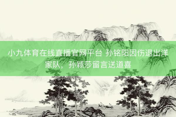 小九体育在线直播官网平台 孙铭阳因伤退出洋家队,孙颖莎留言送道喜