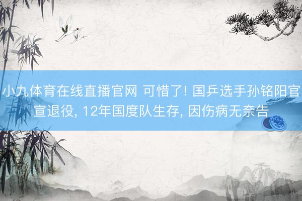 小九体育在线直播官网 可惜了! 国乒选手孙铭阳官宣退役， 12年国度队生存， 因伤病无奈告