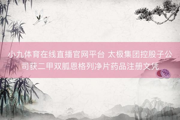 小九体育在线直播官网平台 太极集团控股子公司获二甲双胍恩格列净片药品注册文凭