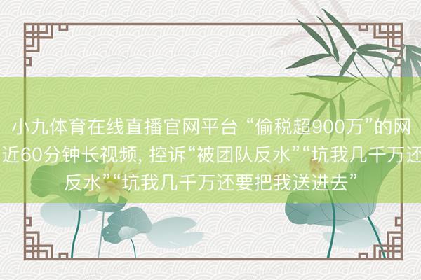 小九体育在线直播官网平台 “偷税超900万”的网红白冰复更! 发近60分钟长视频， 控诉“被团队反水”“坑我几千万还要把我送进去”