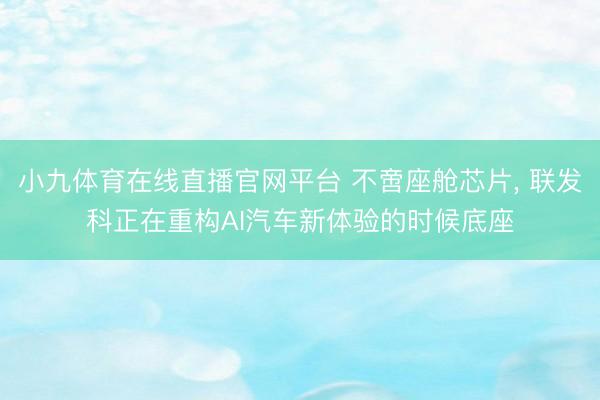 小九体育在线直播官网平台 不啻座舱芯片， 联发科正在重构AI汽车新体验的时候底座