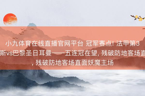 小九体育在线直播官网平台 冠军赛点! 法甲第33轮前瞻: 朗斯vs巴黎圣日耳曼——五连冠在望， 残破防地客场直面妖魔主场