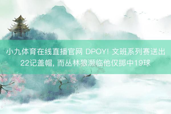 小九体育在线直播官网 DPOY! 文班系列赛送出22记盖帽， 而丛林狼濒临他仅掷中19球