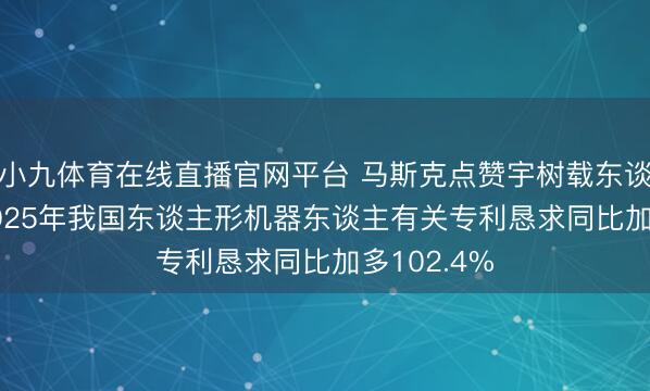 小九体育在线直播官网平台 马斯克点赞宇树载东谈主机甲， 2025年我国东谈主形机器东谈主有关专利恳求同比加多102.4%