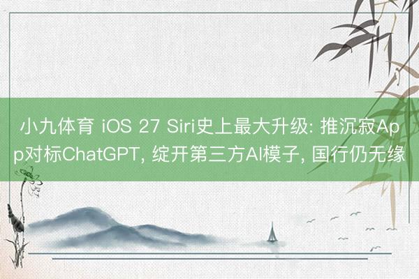 小九体育 iOS 27 Siri史上最大升级: 推沉寂App对标ChatGPT， 绽开第三方AI模子， 国行仍无缘
