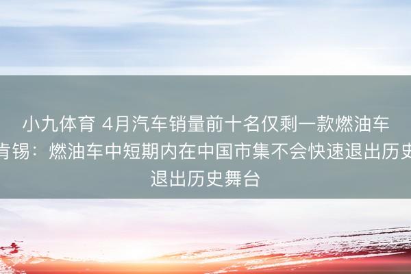 小九体育 4月汽车销量前十名仅剩一款燃油车！麦肯锡：燃油车中短期内在中国市集不会快速退出历史舞台