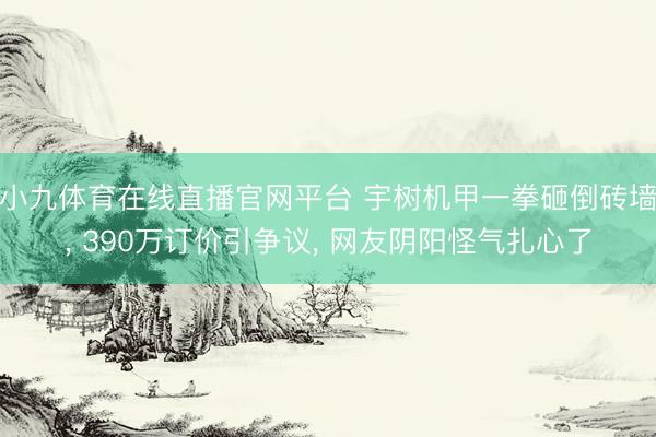 小九体育在线直播官网平台 宇树机甲一拳砸倒砖墙， 390万订价引争议， 网友阴阳怪气扎心了