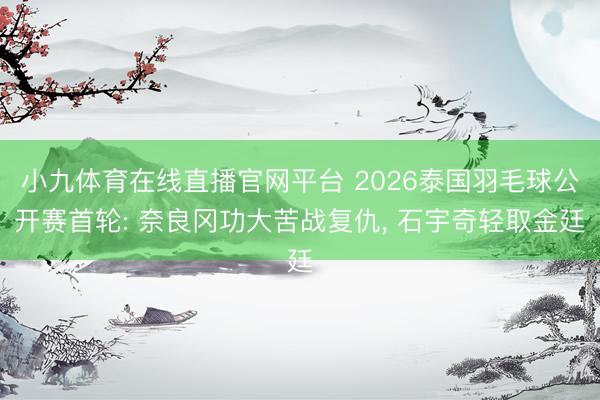 小九体育在线直播官网平台 2026泰国羽毛球公开赛首轮: 奈良冈功大苦战复仇， 石宇奇轻取金廷