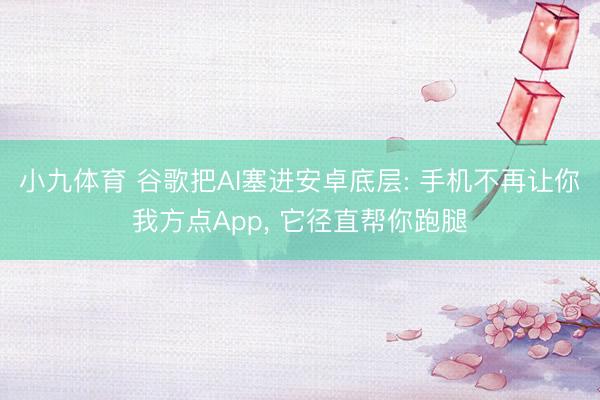 小九体育 谷歌把AI塞进安卓底层: 手机不再让你我方点App， 它径直帮你跑腿