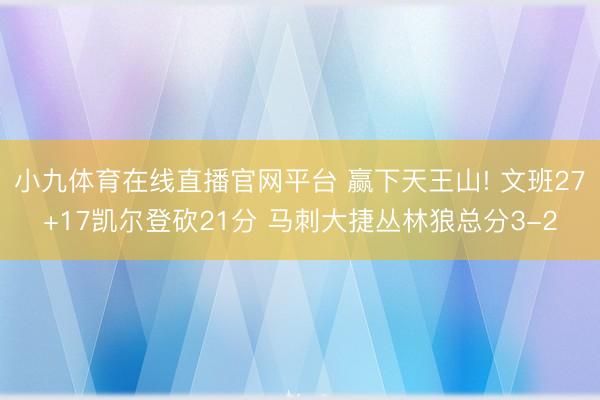 小九体育在线直播官网平台 赢下天王山! 文班27+17凯尔登砍21分 马刺大捷丛林狼总分3-2