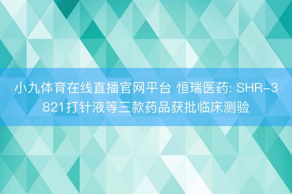 小九体育在线直播官网平台 恒瑞医药: SHR-3821打针液等三款药品获批临床测验