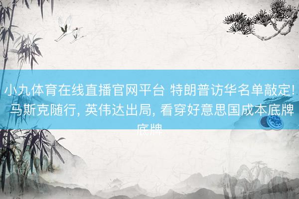 小九体育在线直播官网平台 特朗普访华名单敲定! 马斯克随行， 英伟达出局， 看穿好意思国成本底牌