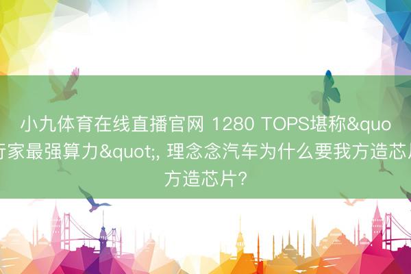 小九体育在线直播官网 1280 TOPS堪称"行家最强算力"， 理念念汽车为什么要我方造芯片?