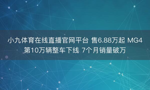 小九体育在线直播官网平台 售6.88万起 MG4第10万辆整车下线 7个月销量破万
