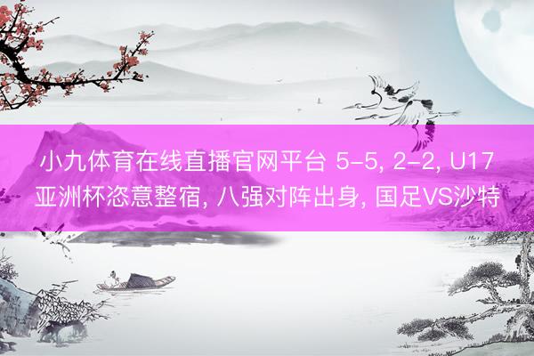 小九体育在线直播官网平台 5-5， 2-2， U17亚洲杯恣意整宿， 八强对阵出身， 国足VS沙特