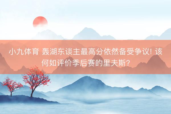 小九体育 轰湖东谈主最高分依然备受争议! 该何如评价季后赛的里夫斯?