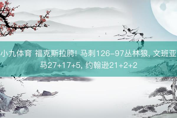 小九体育 福克斯拉胯! 马刺126-97丛林狼， 文班亚马27+17+5， 约翰逊21+2+2