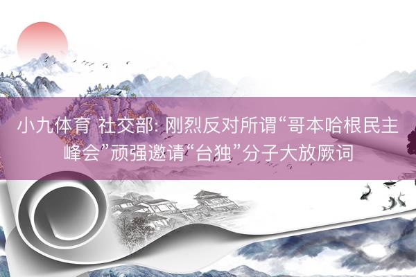 小九体育 社交部: 刚烈反对所谓“哥本哈根民主峰会”顽强邀请“台独”分子大放厥词